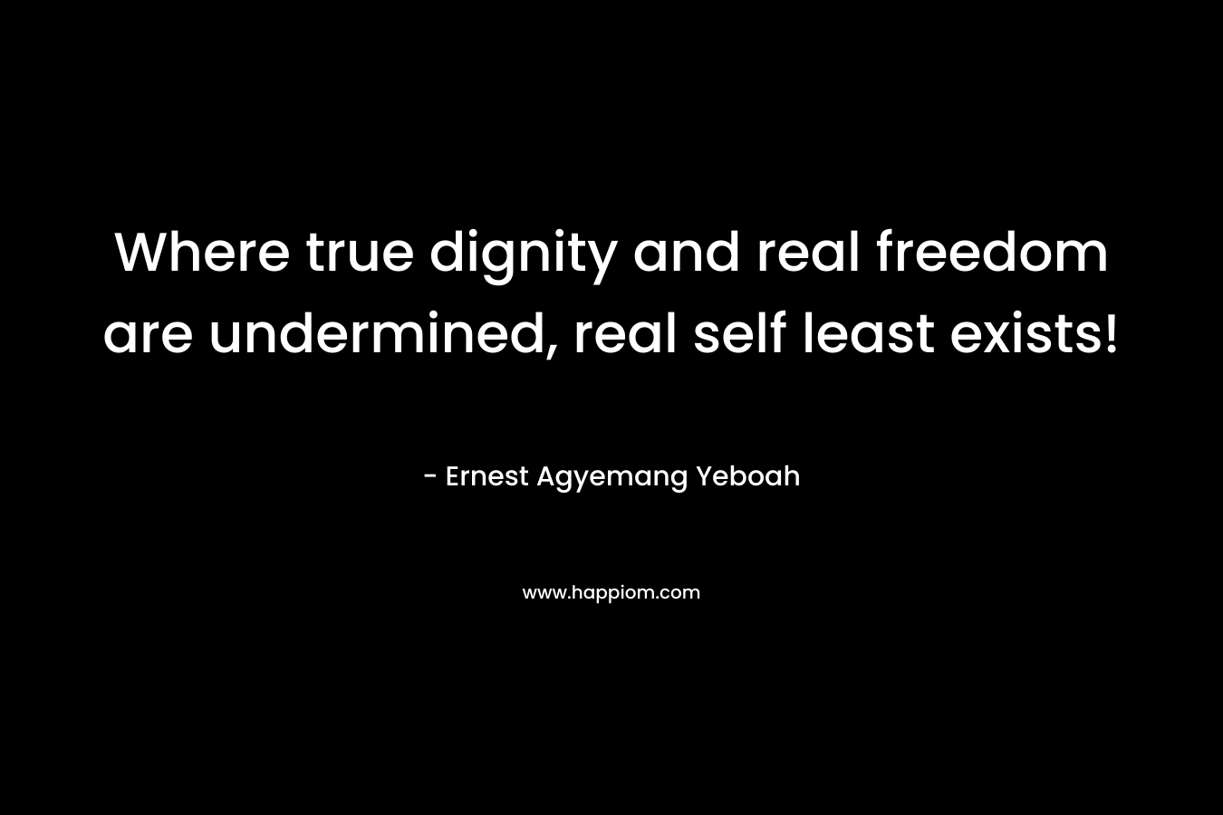Where true dignity and real freedom are undermined, real self least exists!