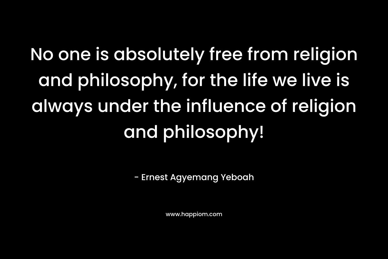 No one is absolutely free from religion and philosophy, for the life we live is always under the influence of religion and philosophy!