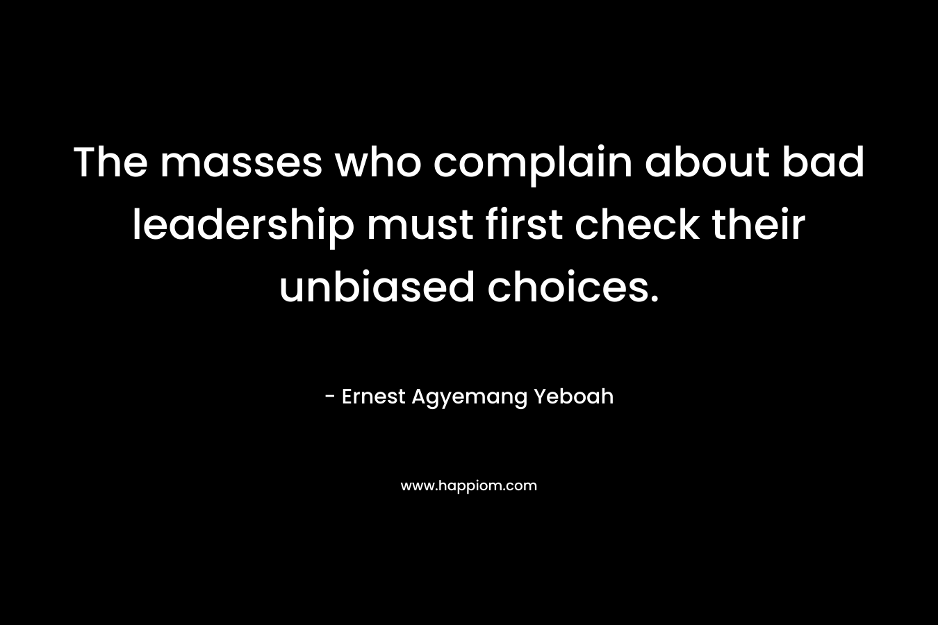 The masses who complain about bad leadership must first check their unbiased choices.