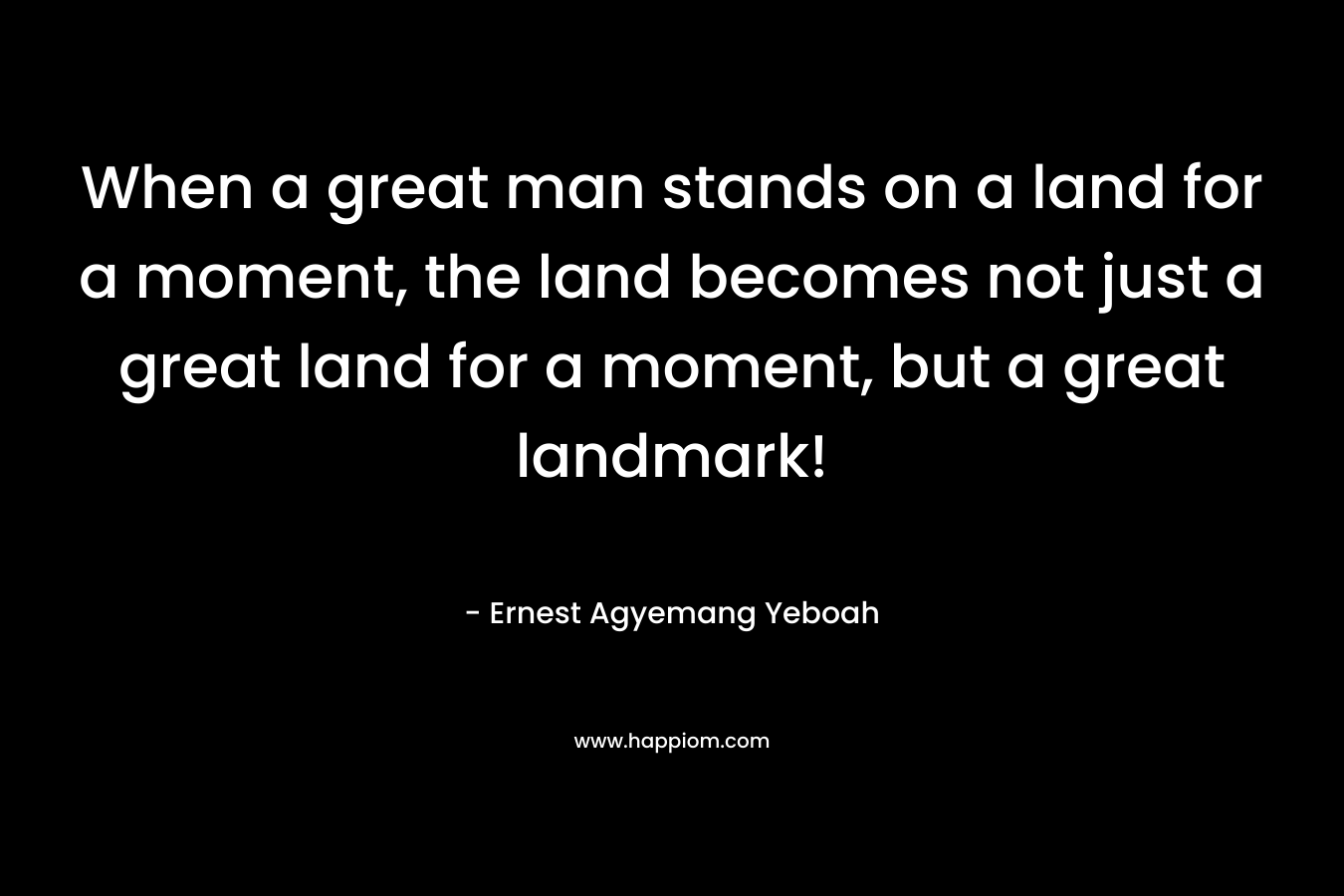 When a great man stands on a land for a moment, the land becomes not just a great land for a moment, but a great landmark!