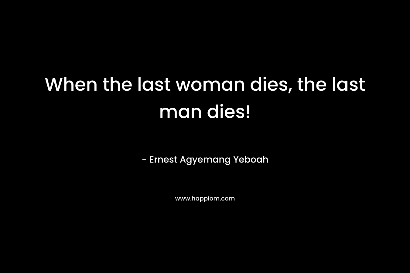 When the last woman dies, the last man dies!