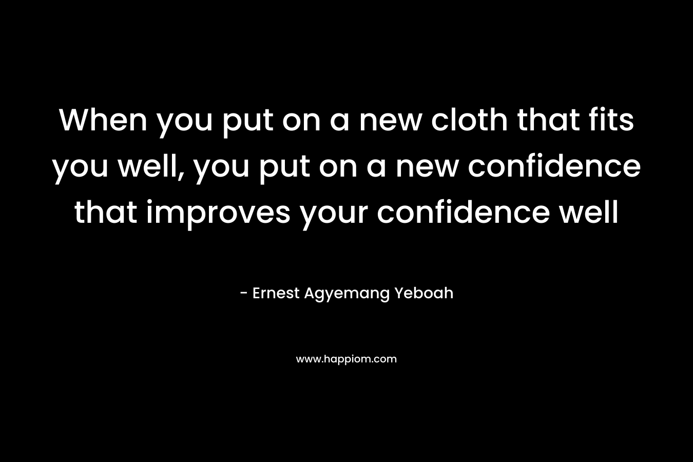 When you put on a new cloth that fits you well, you put on a new confidence that improves your confidence well