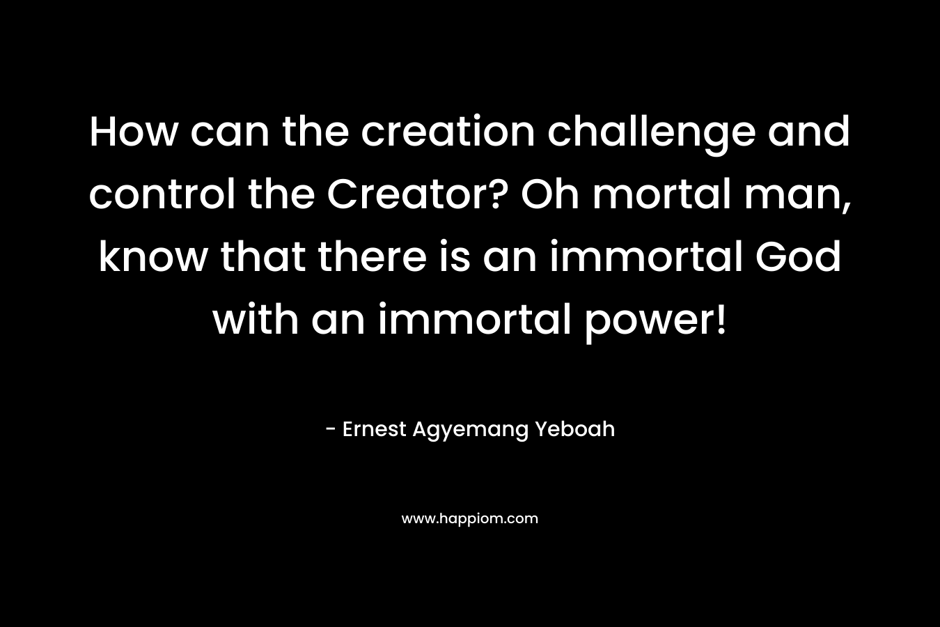 How can the creation challenge and control the Creator? Oh mortal man, know that there is an immortal God with an immortal power!