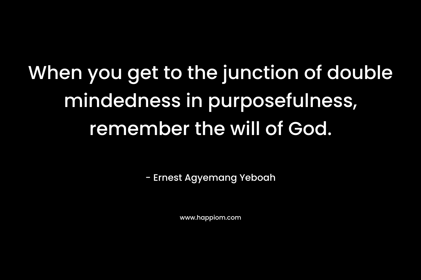 When you get to the junction of double mindedness in purposefulness, remember the will of God. – Ernest Agyemang Yeboah