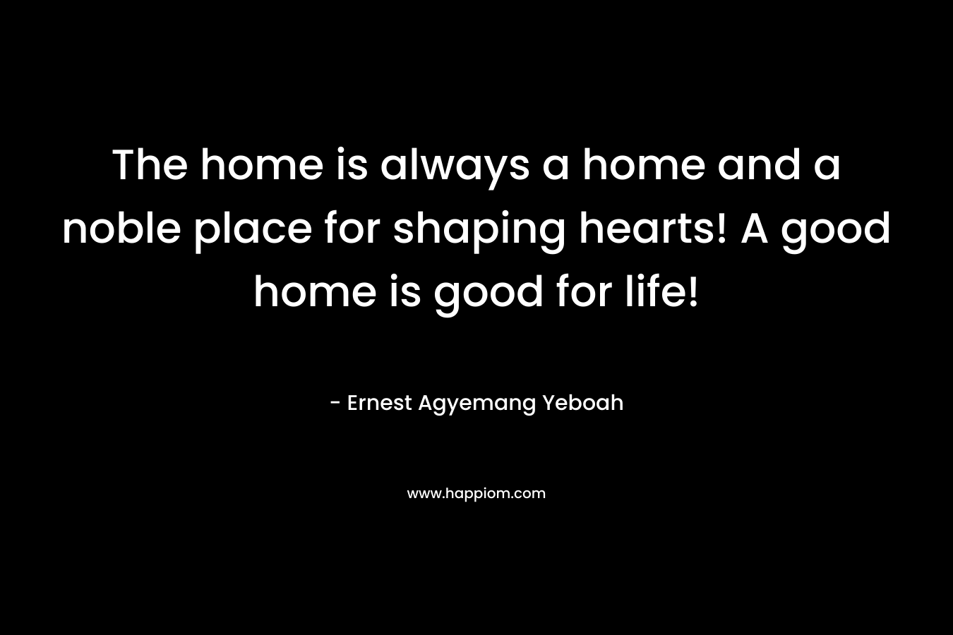 The home is always a home and a noble place for shaping hearts! A good home is good for life!