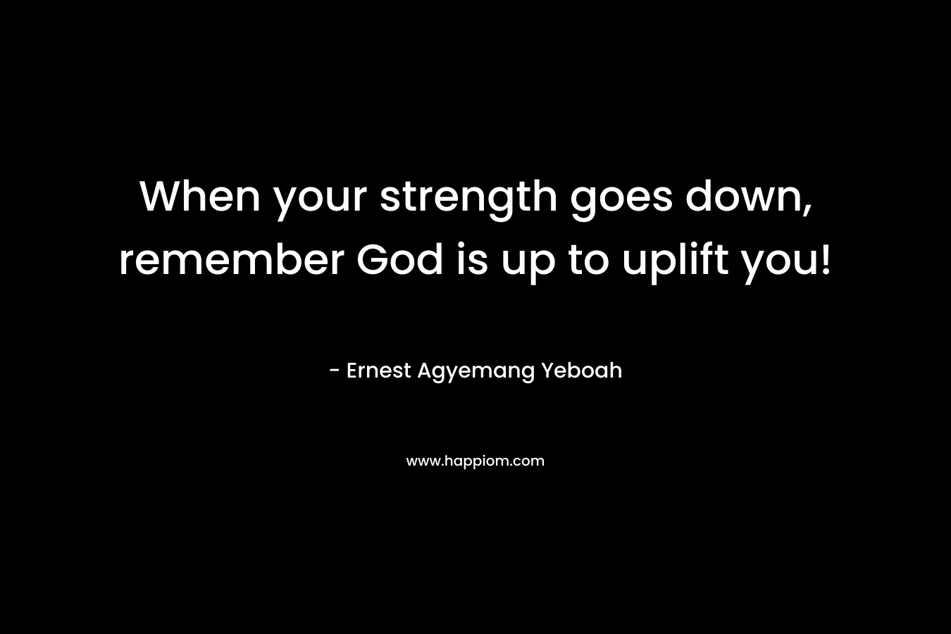 When your strength goes down, remember God is up to uplift you! – Ernest Agyemang Yeboah
