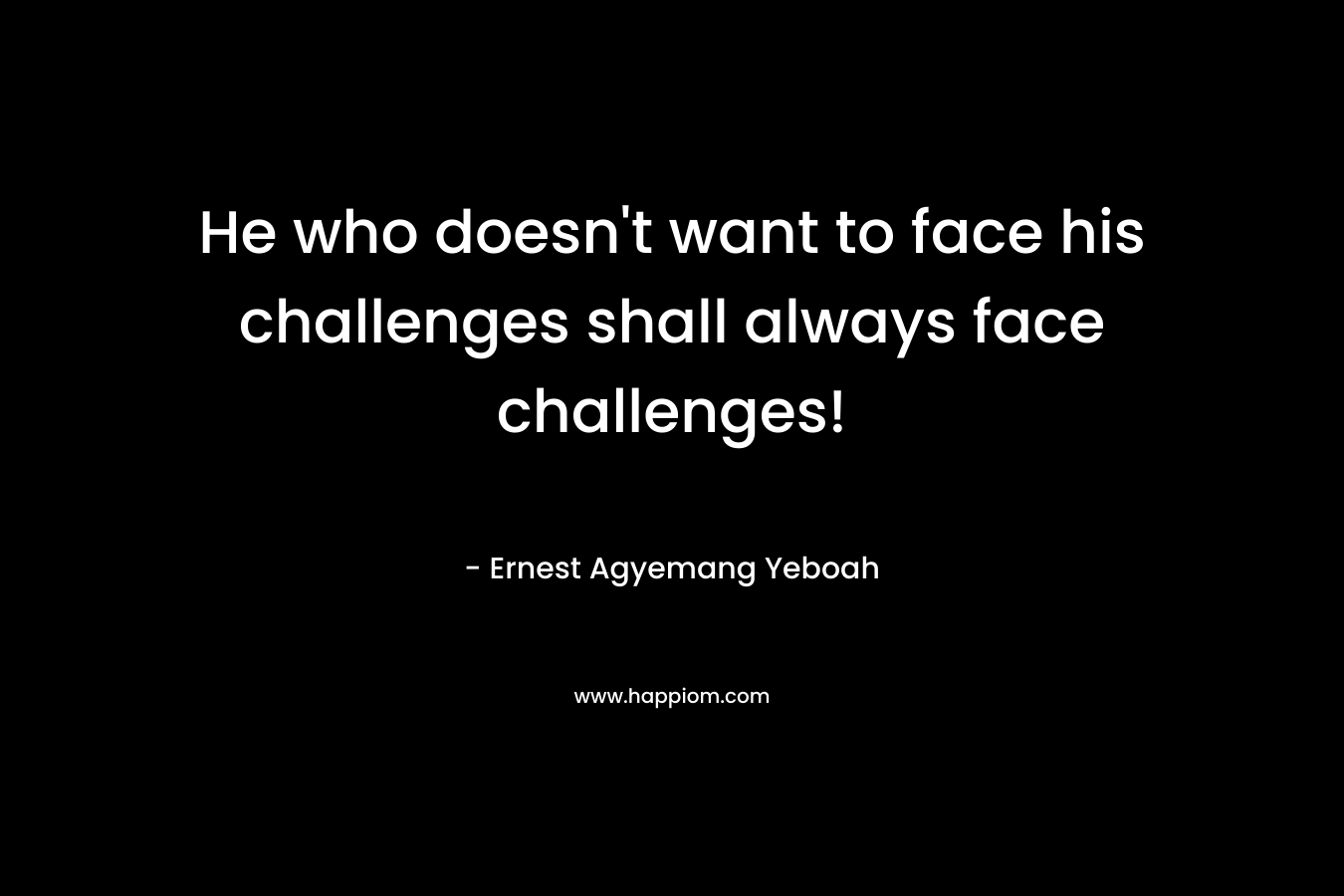 He who doesn't want to face his challenges shall always face challenges!