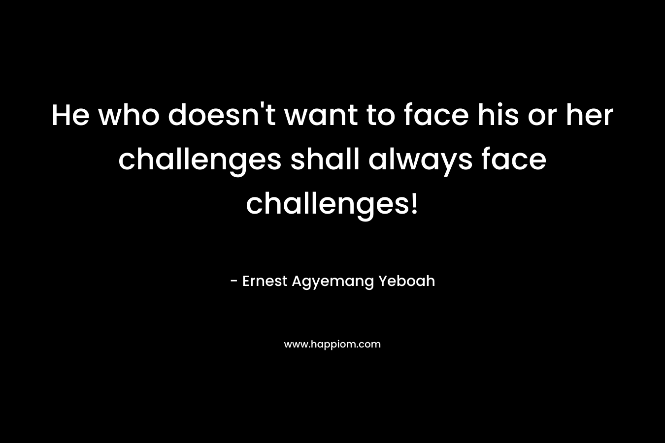 He who doesn't want to face his or her challenges shall always face challenges!