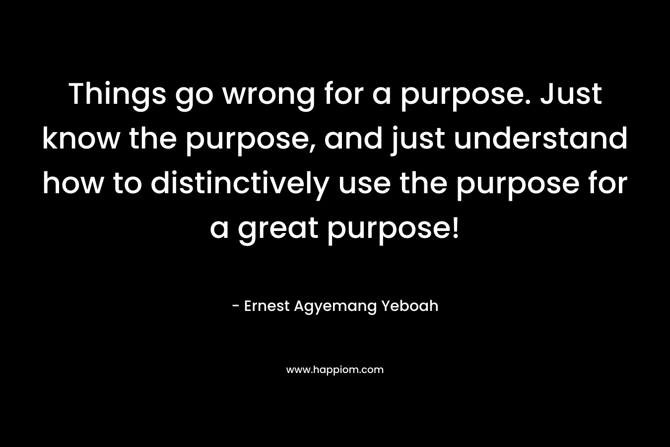 Things go wrong for a purpose. Just know the purpose, and just understand how to distinctively use the purpose for a great purpose!