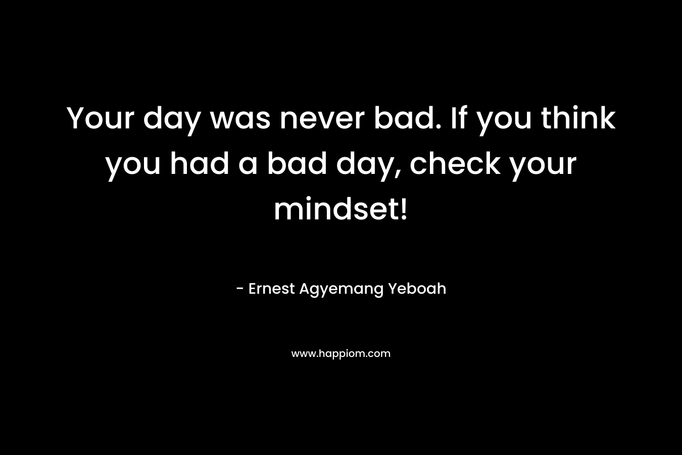 Your day was never bad. If you think you had a bad day, check your mindset!