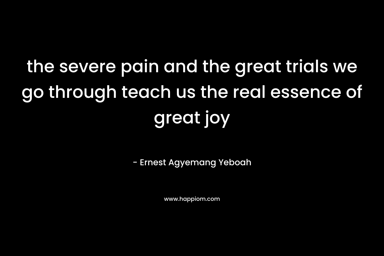 the severe pain and the great trials we go through teach us the real essence of great joy