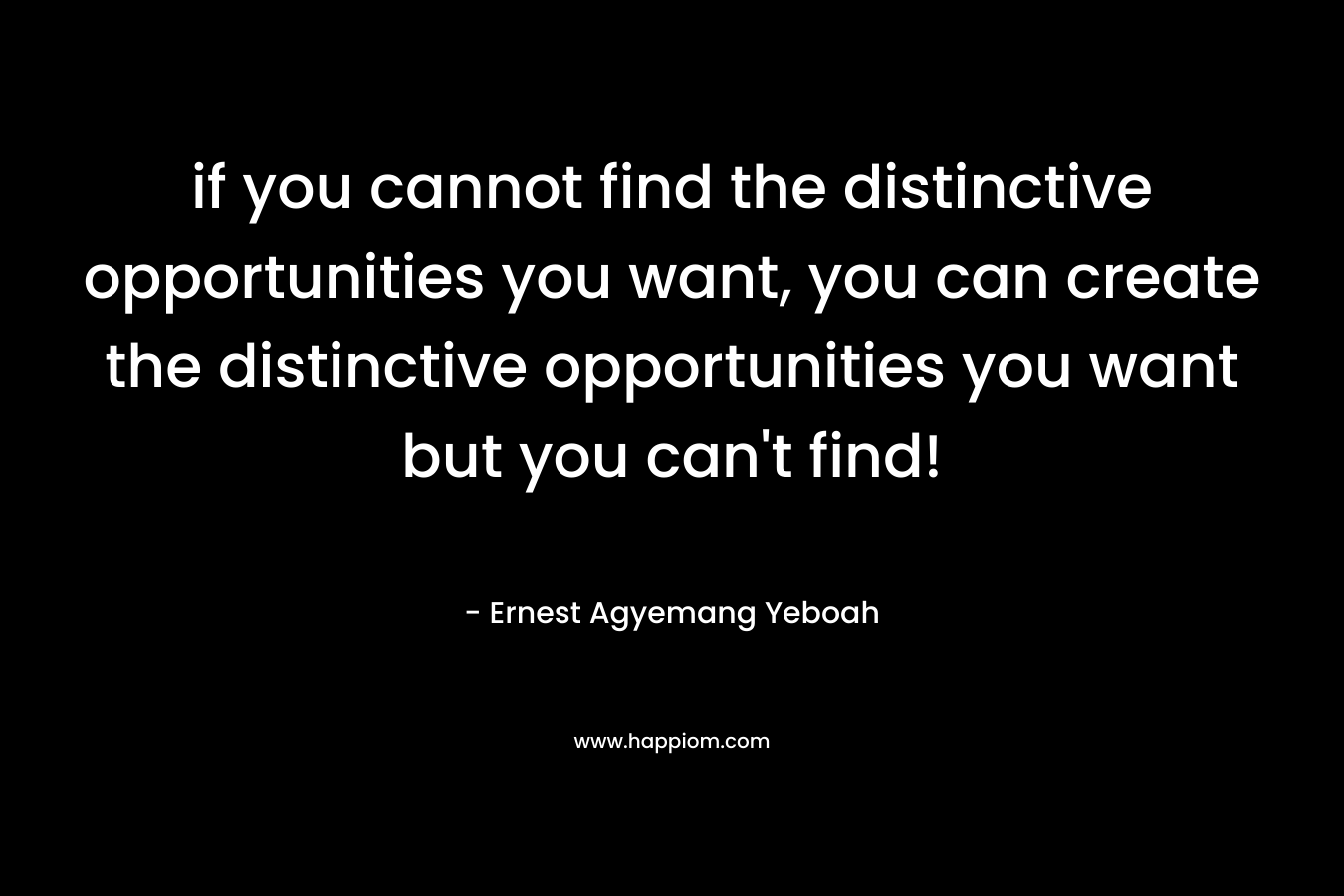 if you cannot find the distinctive opportunities you want, you can create the distinctive opportunities you want but you can't find!