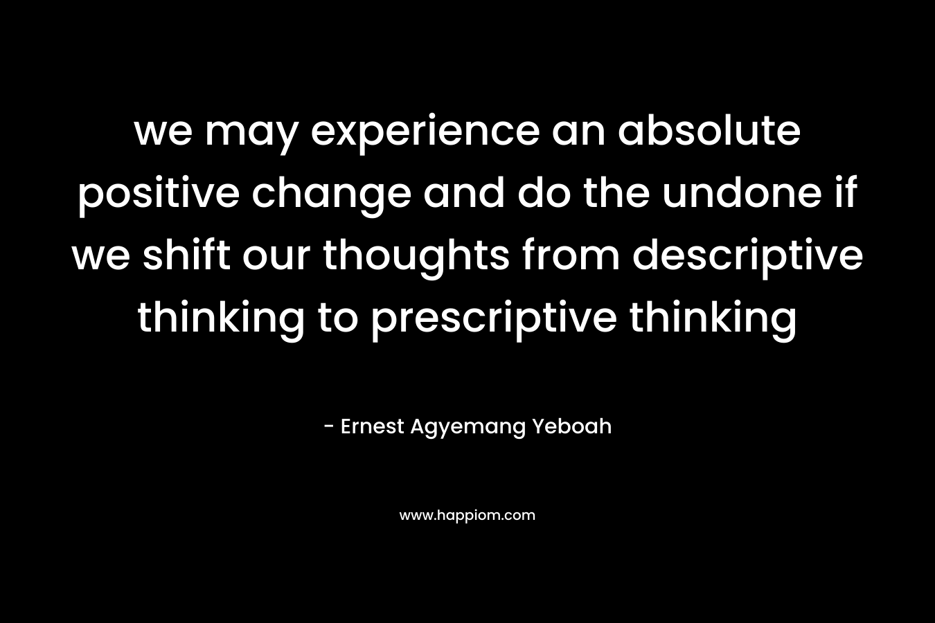 we may experience an absolute positive change and do the undone if we shift our thoughts from descriptive thinking to prescriptive thinking