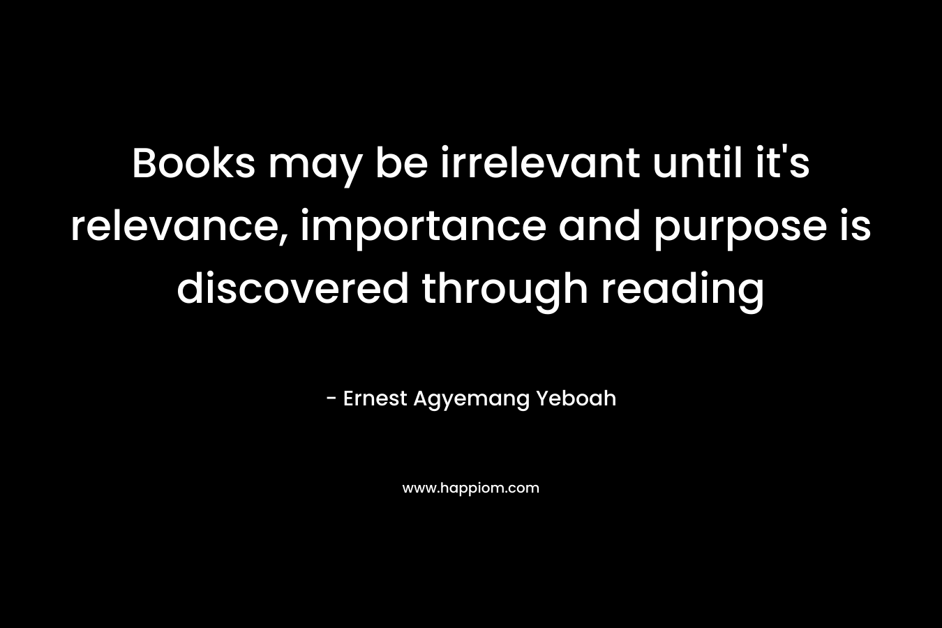 Books may be irrelevant until it’s relevance, importance and purpose is discovered through reading – Ernest Agyemang Yeboah