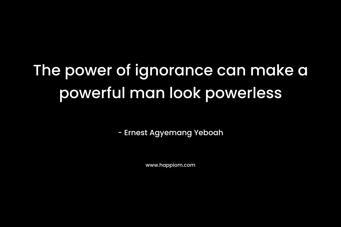 The power of ignorance can make a powerful man look powerless