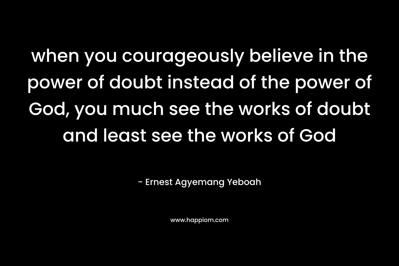 when you courageously believe in the power of doubt instead of the power of God, you much see the works of doubt and least see the works of God