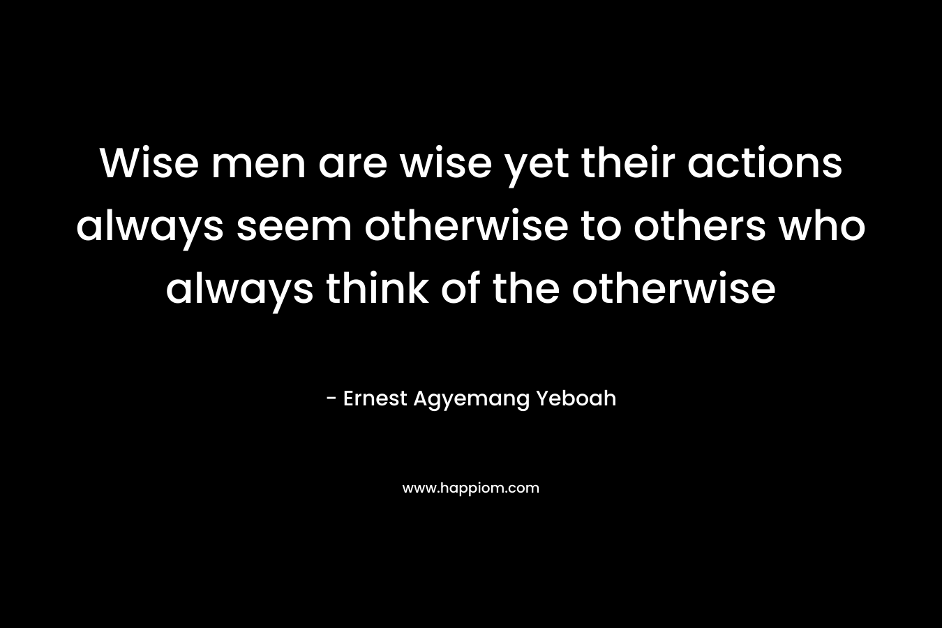Wise men are wise yet their actions always seem otherwise to others who always think of the otherwise