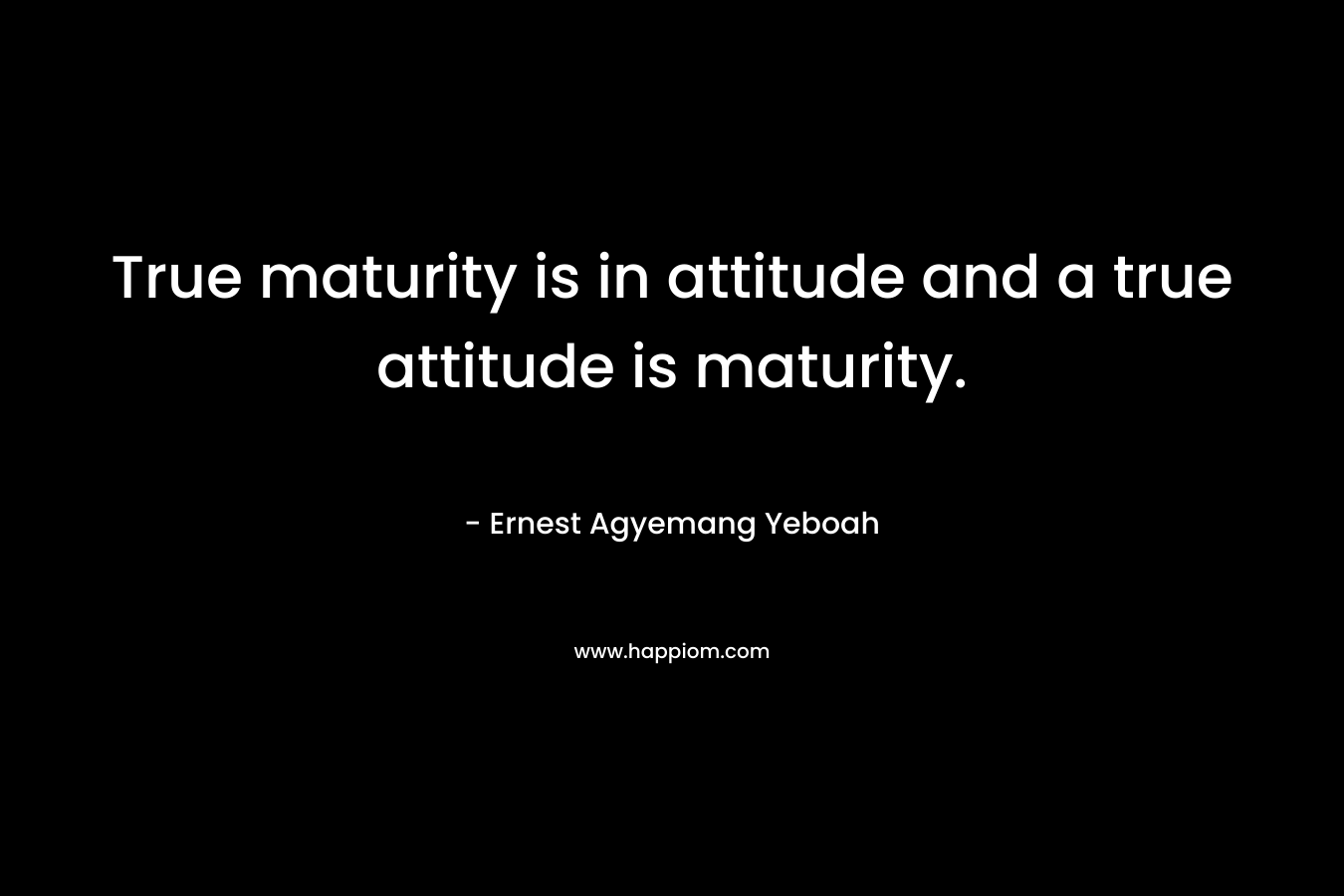 True maturity is in attitude and a true attitude is maturity.