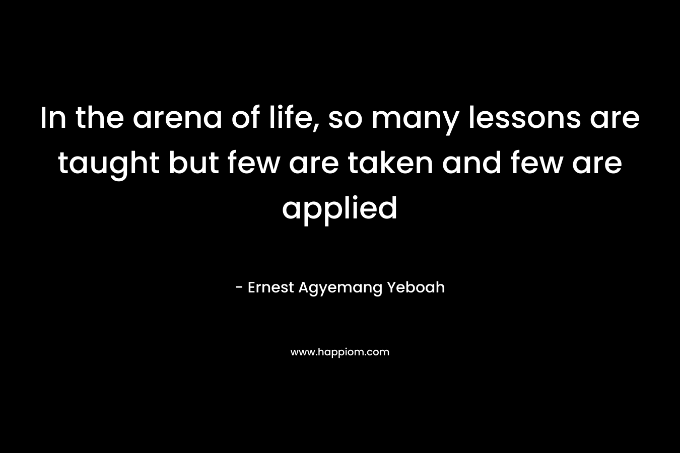 In the arena of life, so many lessons are taught but few are taken and few are applied