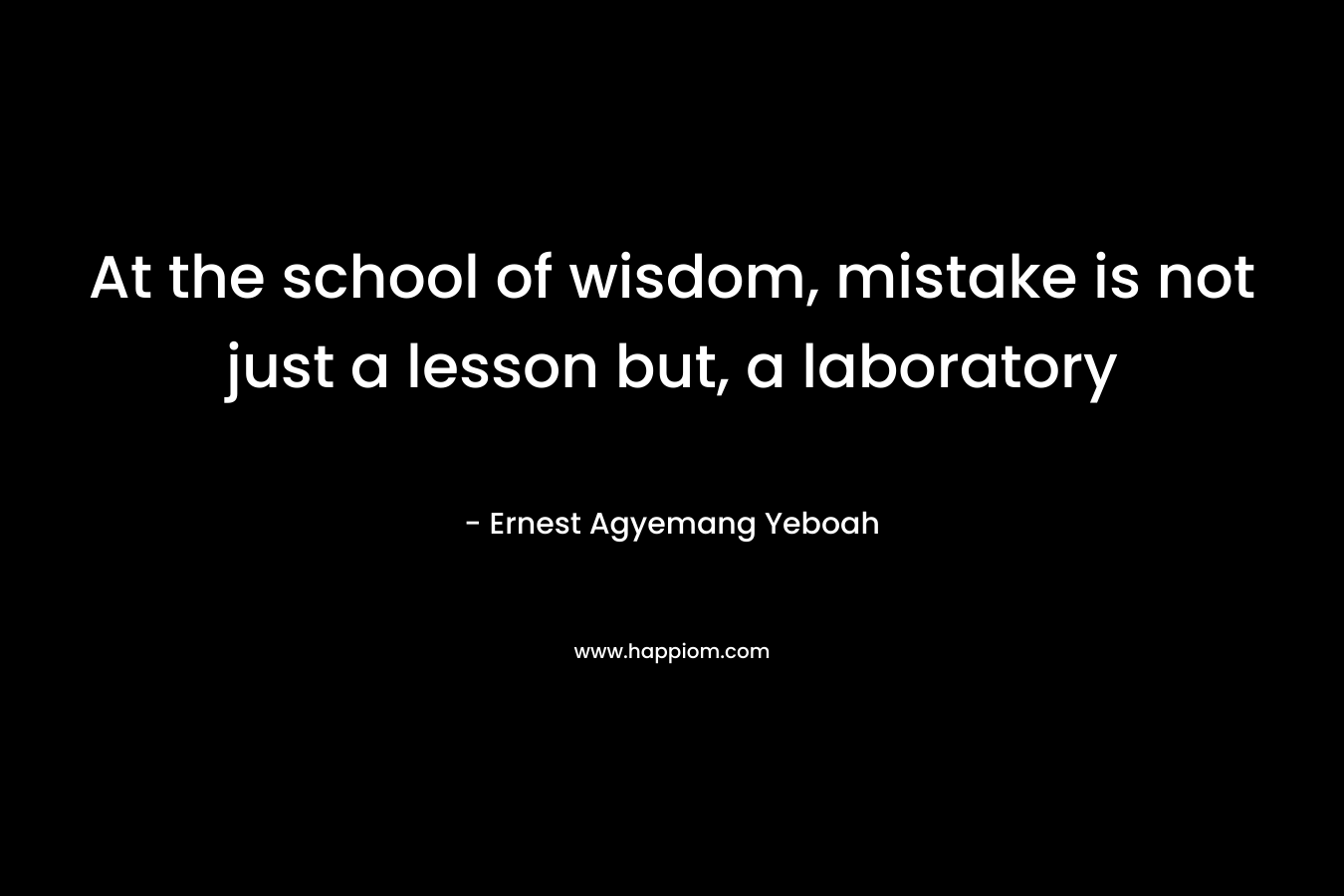 At the school of wisdom, mistake is not just a lesson but, a laboratory – Ernest Agyemang Yeboah