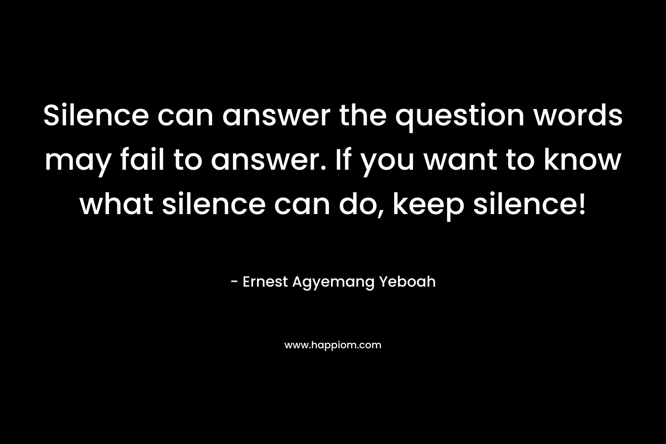 Silence can answer the question words may fail to answer. If you want to know what silence can do, keep silence!
