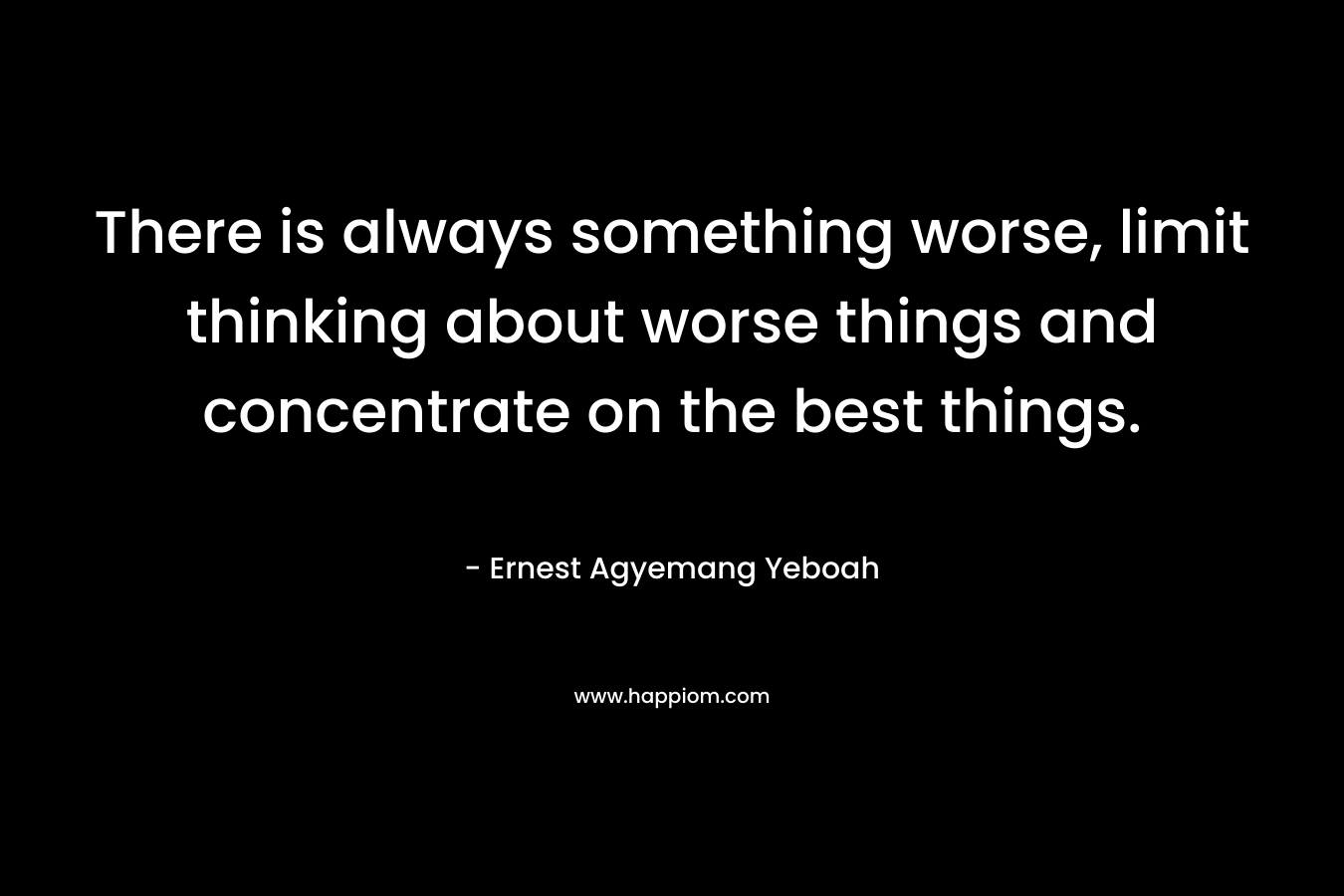 There is always something worse, limit thinking about worse things and concentrate on the best things.