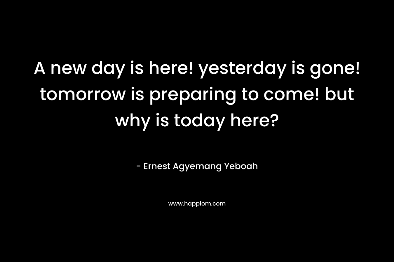 A new day is here! yesterday is gone! tomorrow is preparing to come! but why is today here?