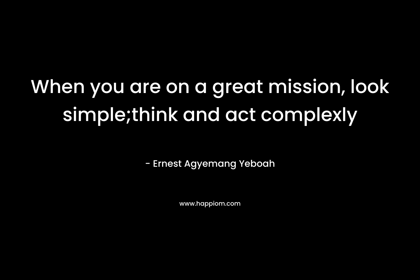 When you are on a great mission, look simple;think and act complexly