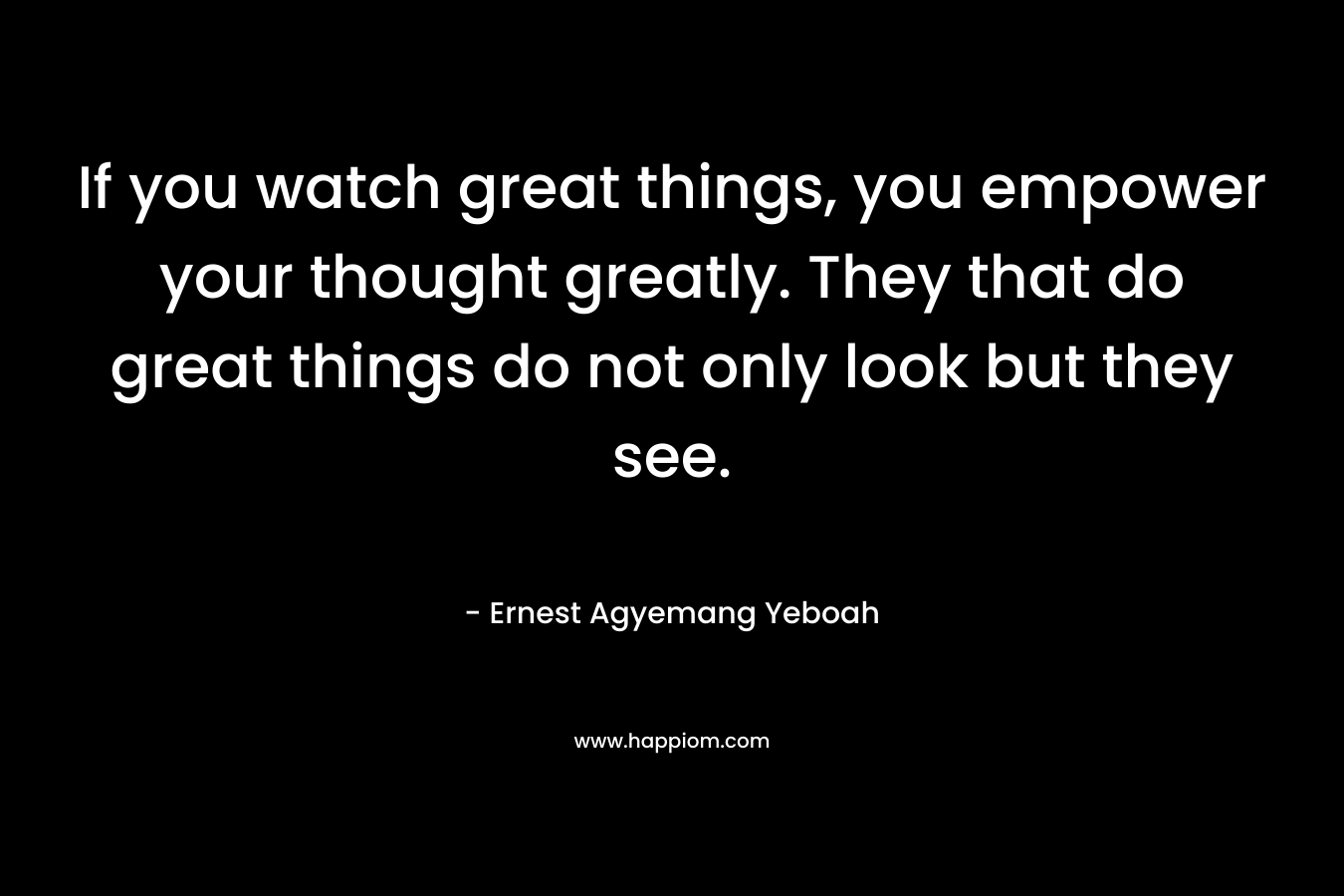 If you watch great things, you empower your thought greatly. They that do great things do not only look but they see.