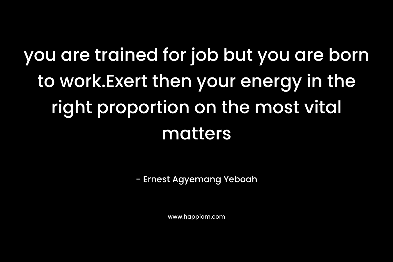 you are trained for job but you are born to work.Exert then your energy in the right proportion on the most vital matters