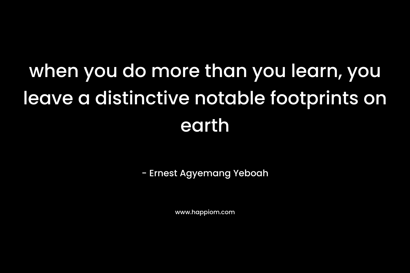 when you do more than you learn, you leave a distinctive notable footprints on earth