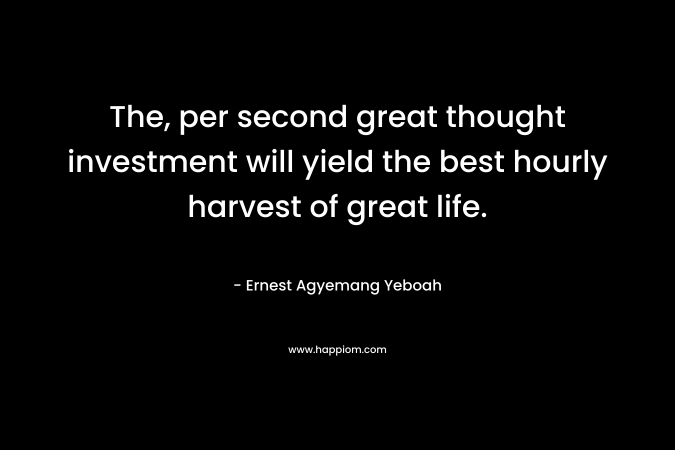 The, per second great thought investment will yield the best hourly harvest of great life.