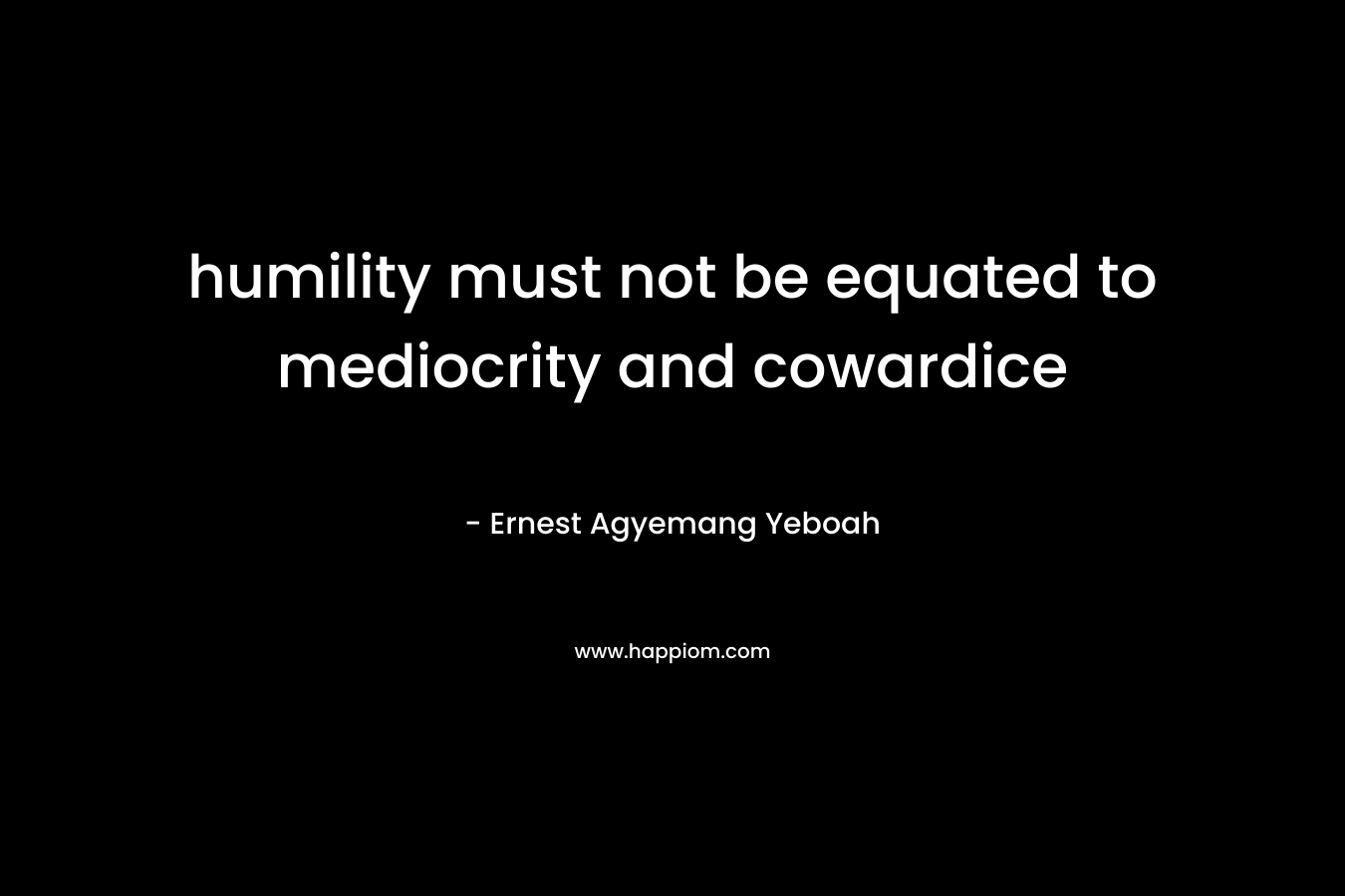 humility must not be equated to mediocrity and cowardice – Ernest Agyemang Yeboah