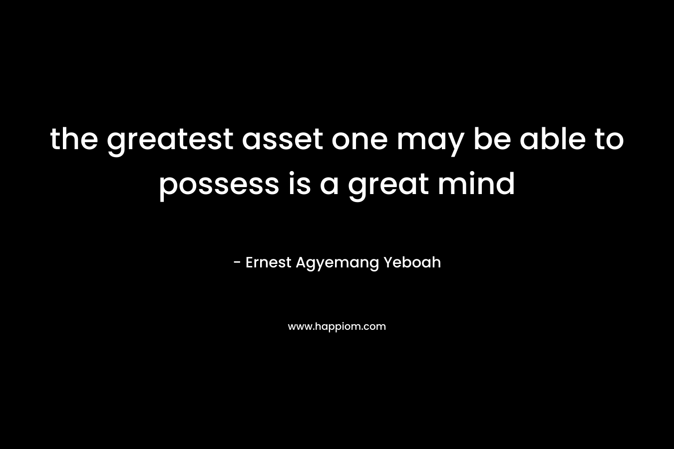 the greatest asset one may be able to possess is a great mind – Ernest Agyemang Yeboah