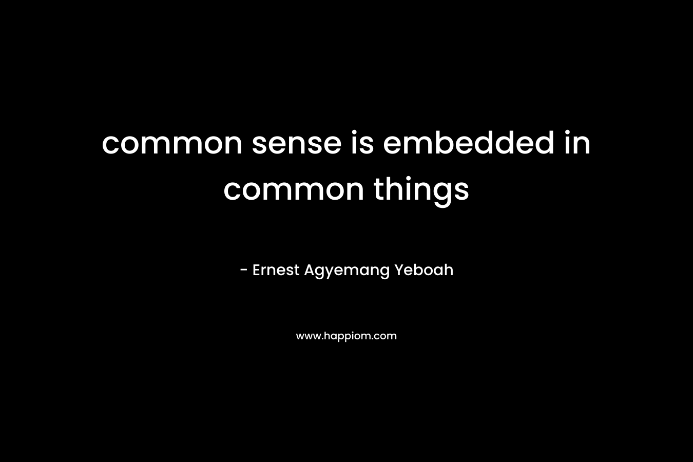common sense is embedded in common things – Ernest Agyemang Yeboah