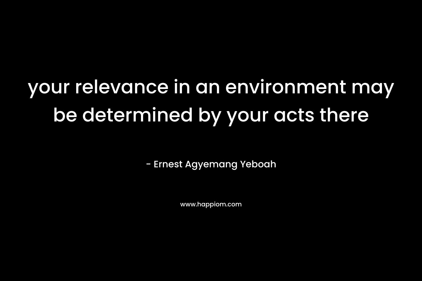 your relevance in an environment may be determined by your acts there – Ernest Agyemang Yeboah