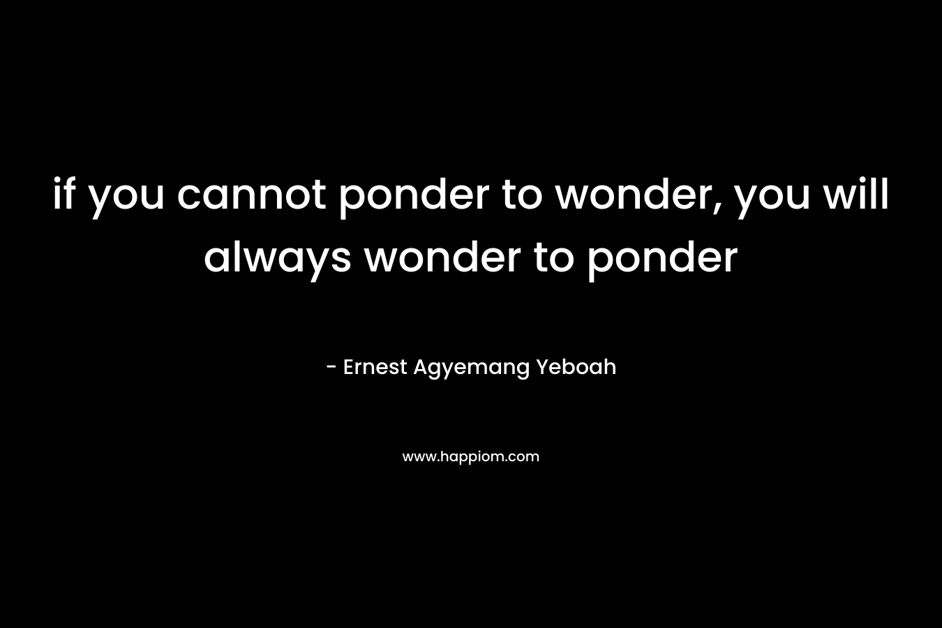 if you cannot ponder to wonder, you will always wonder to ponder