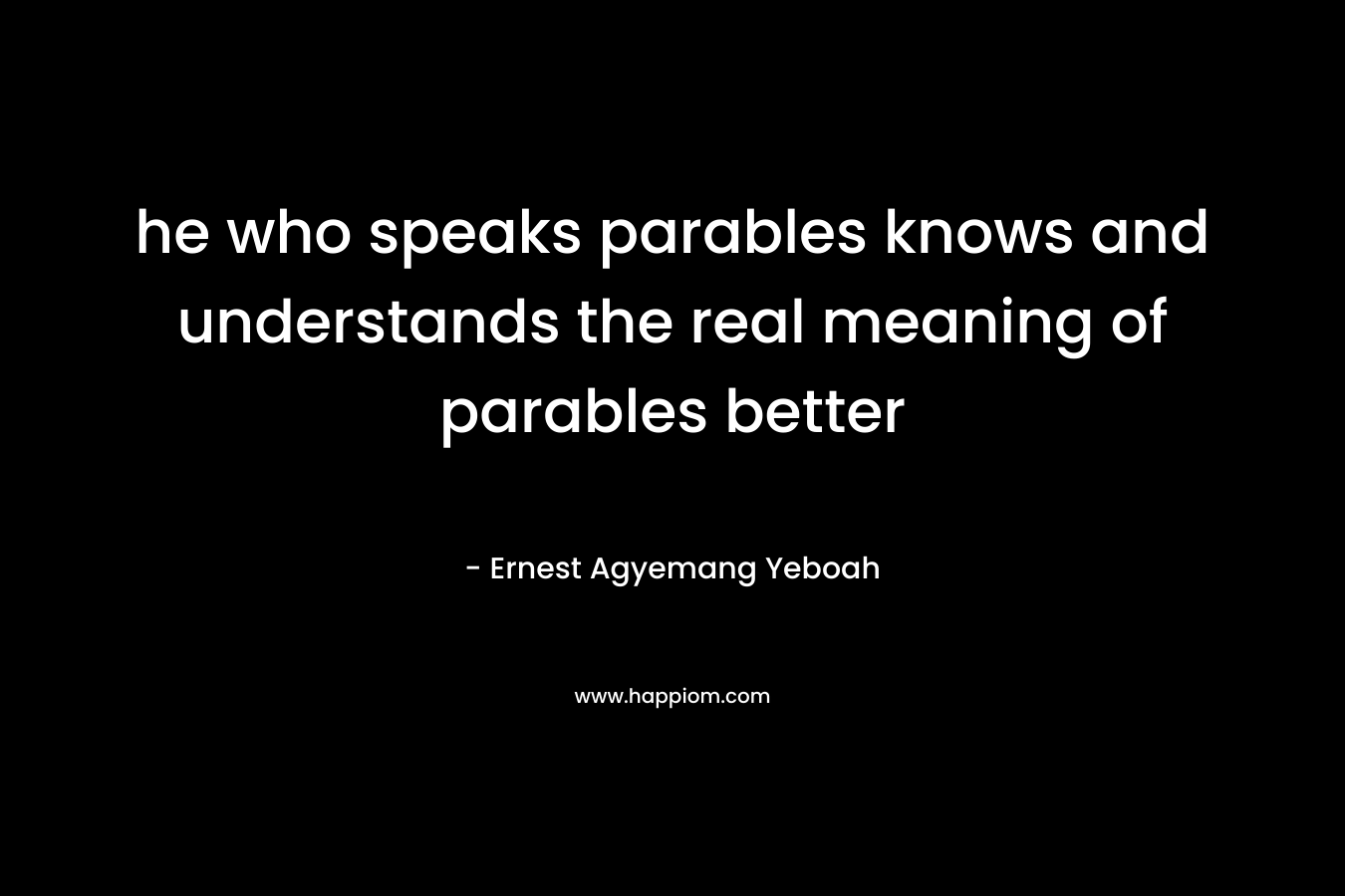 he who speaks parables knows and understands the real meaning of parables better – Ernest Agyemang Yeboah