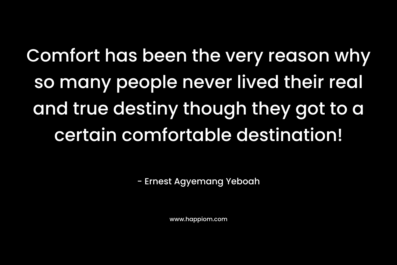 Comfort has been the very reason why so many people never lived their real and true destiny though they got to a certain comfortable destination!
