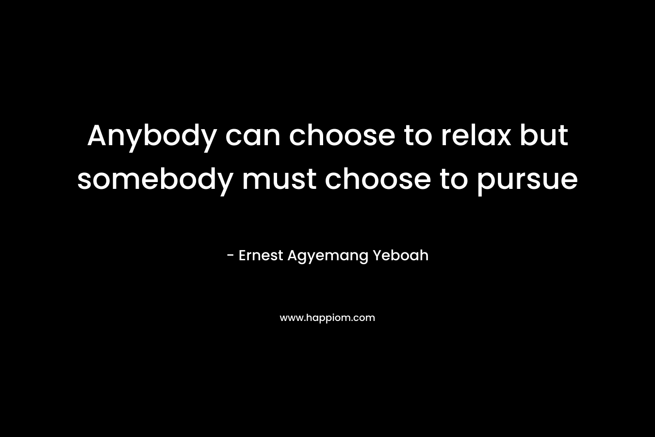 Anybody can choose to relax but somebody must choose to pursue