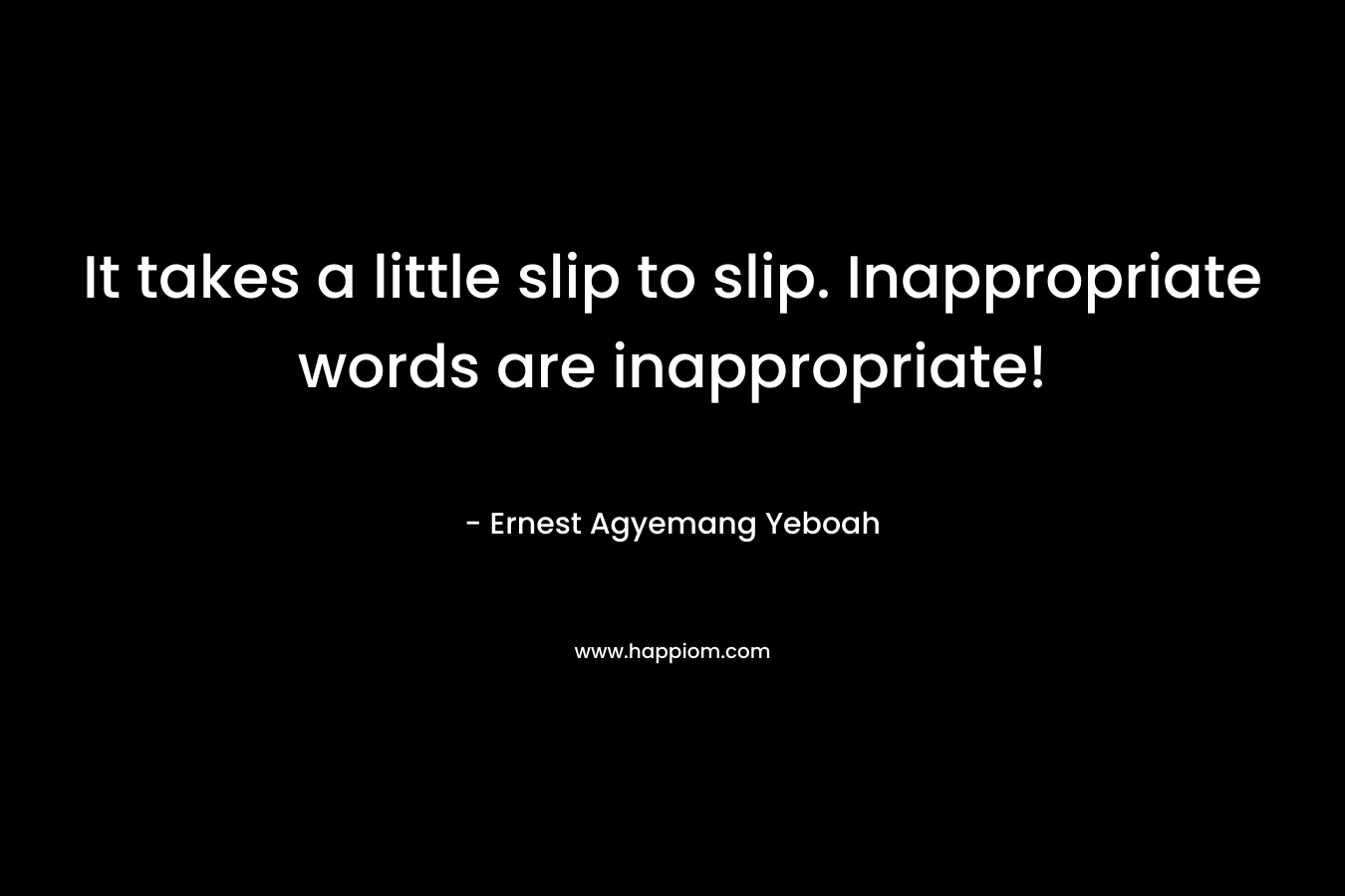 It takes a little slip to slip. Inappropriate words are inappropriate! – Ernest Agyemang Yeboah