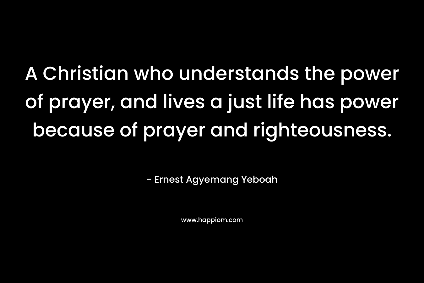A Christian who understands the power of prayer, and lives a just life has power because of prayer and righteousness.