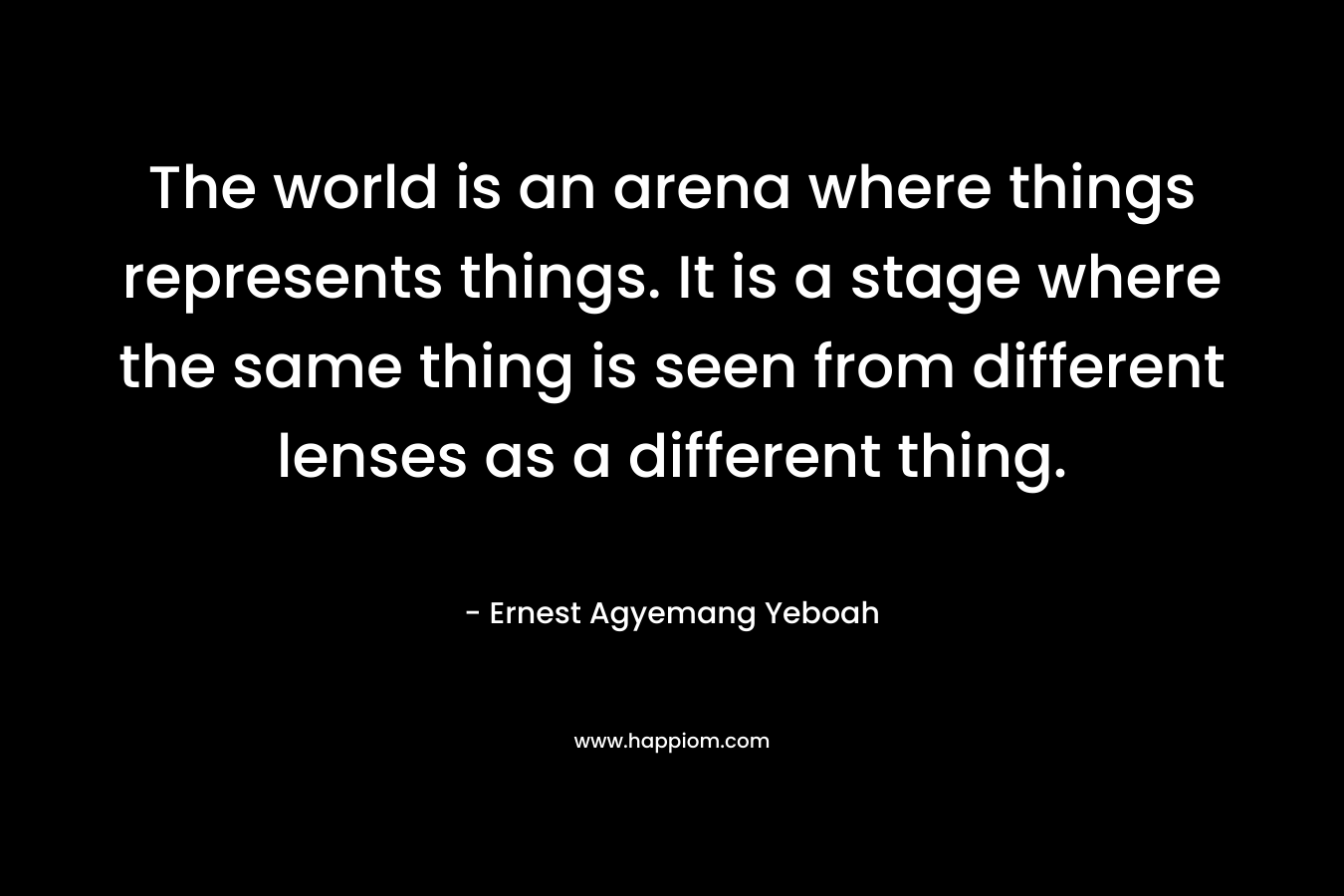 The world is an arena where things represents things. It is a stage where the same thing is seen from different lenses as a different thing.
