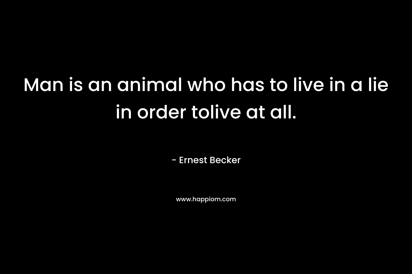 Man is an animal who has to live in a lie in order tolive at all.