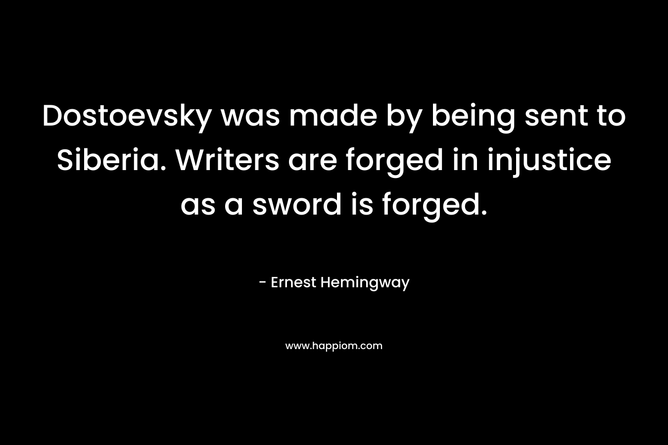 Dostoevsky was made by being sent to Siberia. Writers are forged in injustice as a sword is forged.