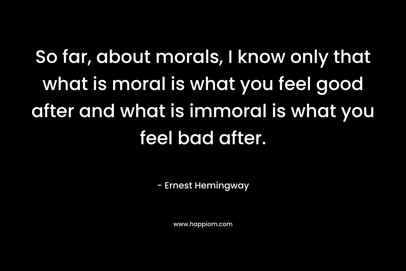 So far, about morals, I know only that what is moral is what you feel good after and what is immoral is what you feel bad after.