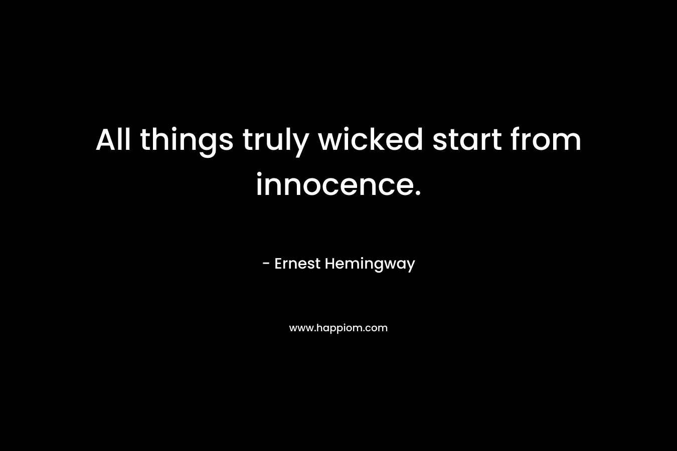 All things truly wicked start from innocence. – Ernest Hemingway