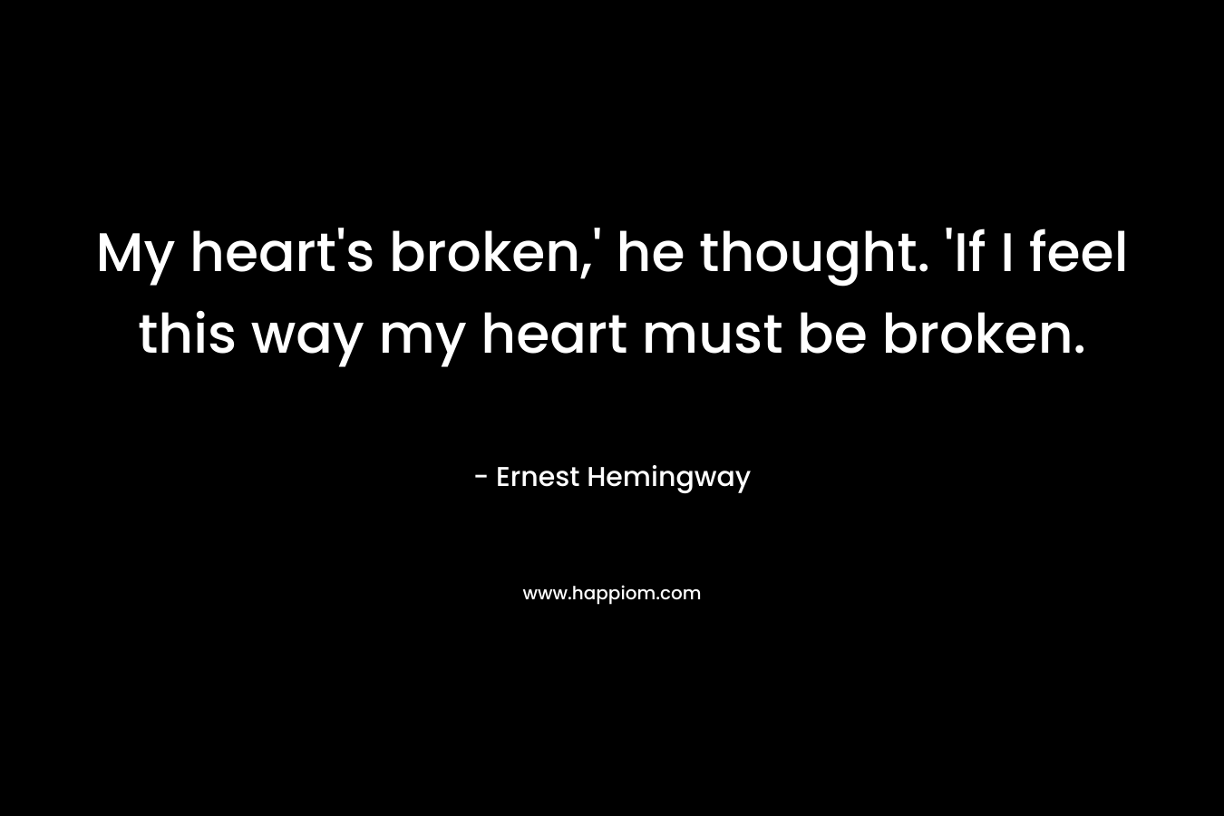 My heart’s broken,’ he thought. ‘If I feel this way my heart must be broken. – Ernest Hemingway