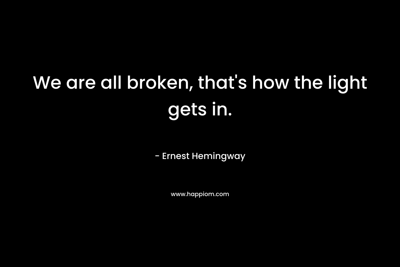 We are all broken, that’s how the light gets in. – Ernest Hemingway