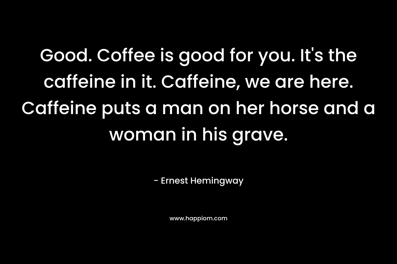 Good. Coffee is good for you. It’s the caffeine in it. Caffeine, we are here. Caffeine puts a man on her horse and a woman in his grave. – Ernest Hemingway